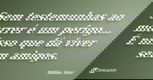 Sem testemunhas ao morrer é um perigo... É nisso que dá viver sem amigos.... Frase de Wilian Neri.