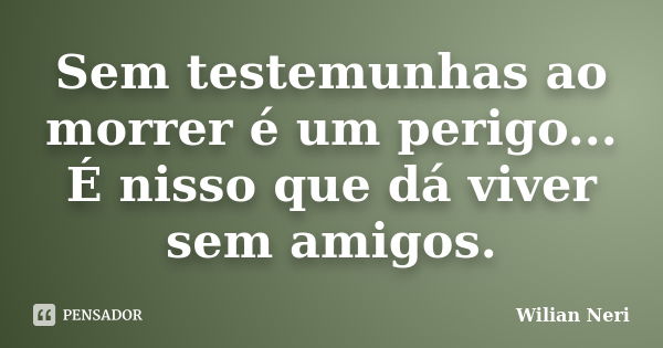 Sem testemunhas ao morrer é um perigo... É nisso que dá viver sem amigos.... Frase de Wilian Neri.