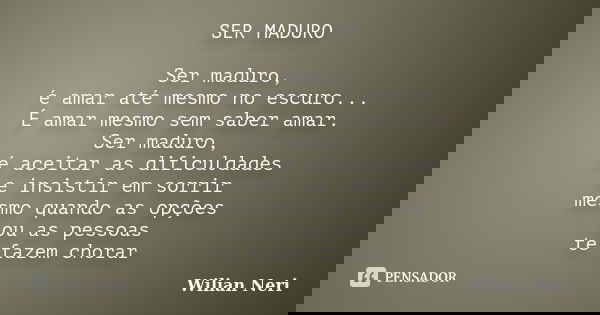 SER MADURO Ser maduro, é amar até mesmo no escuro... É amar mesmo sem saber amar. Ser maduro, é aceitar as dificuldades e insistir em sorrir mesmo quando as opç... Frase de Wilian Neri.
