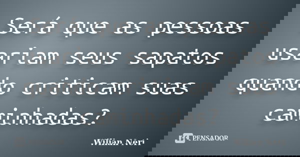 Será que as pessoas usariam seus sapatos quando criticam suas caminhadas?... Frase de Wilian Neri.