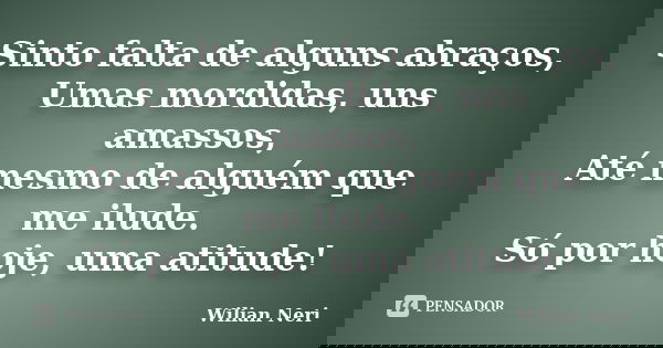 Sinto falta de alguns abraços, Umas mordidas, uns amassos, Até mesmo de alguém que me ilude. Só por hoje, uma atitude!... Frase de Wilian Neri.