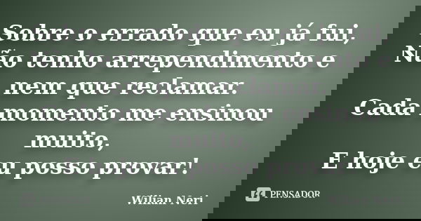 Sobre o errado que eu já fui, Não tenho arrependimento e nem que reclamar. Cada momento me ensinou muito, E hoje eu posso provar!... Frase de Wilian Neri.