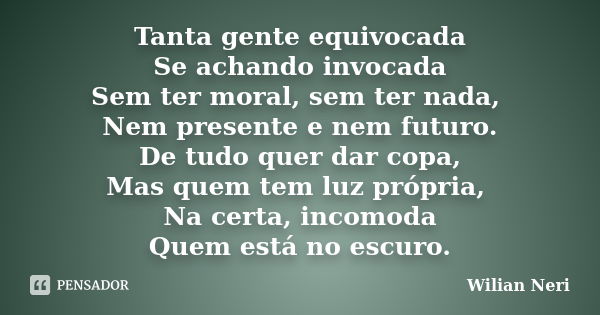 Tanta gente equivocada Se achando invocada Sem ter moral, sem ter nada, Nem presente e nem futuro. De tudo quer dar copa, Mas quem tem luz própria, Na certa, in... Frase de Wilian Neri.