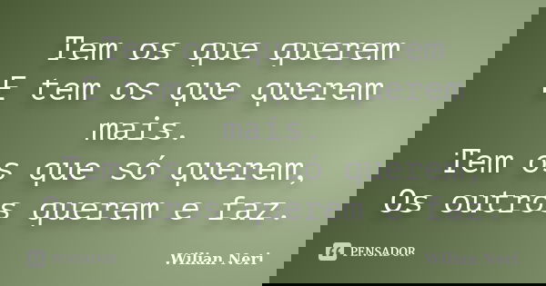 Tem os que querem E tem os que querem mais. Tem os que só querem, Os outros querem e faz.... Frase de Wilian Neri.