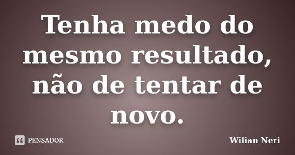 Tenha medo do mesmo resultado, não de tentar de novo.... Frase de Wilian Neri.