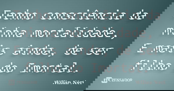 Tenho consciência da minha mortalidade, E mais ainda, de ser filho do Imortal.... Frase de Wilian Neri.