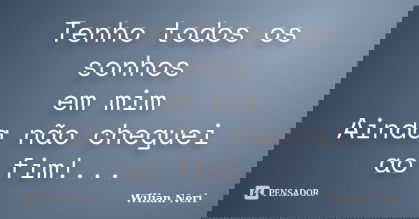 Tenho todos os sonhos em mim Ainda não cheguei ao fim!...... Frase de Wilian Neri.