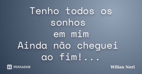 Tenho todos os sonhos em mim Ainda não cheguei ao fim!...... Frase de Wilian Neri.