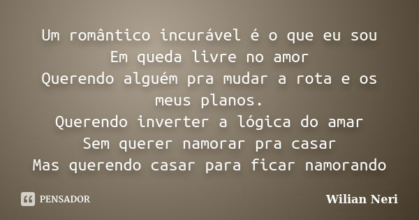 Um romântico incurável é o que eu sou Em queda livre no amor Querendo alguém pra mudar a rota e os meus planos. Querendo inverter a lógica do amar Sem querer na... Frase de Wilian Neri.