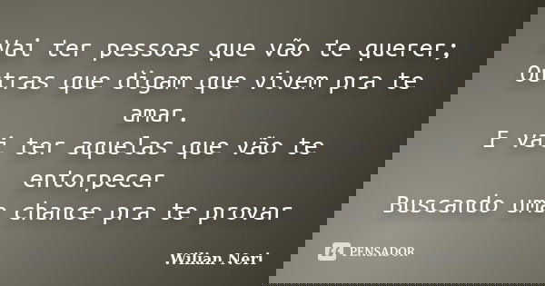 Vai ter pessoas que vão te querer; Outras que digam que vivem pra te amar. E vai ter aquelas que vão te entorpecer Buscando uma chance pra te provar... Frase de Wilian Neri.