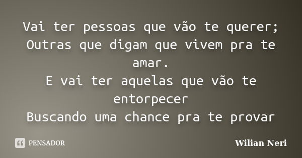 Vai ter pessoas que vão te querer; Outras que digam que vivem pra te amar. E vai ter aquelas que vão te entorpecer Buscando uma chance pra te provar... Frase de Wilian Neri.