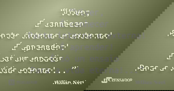 “Viver, É conhecer Parte interna e externa! É aprender! É só um ensaio Para a vida eterna!...”... Frase de Wilian Neri.