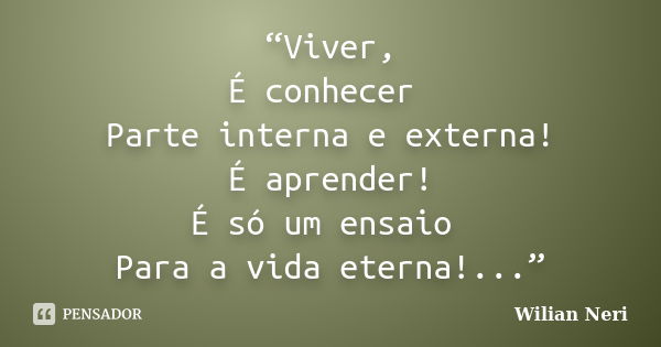 “Viver, É conhecer Parte interna e externa! É aprender! É só um ensaio Para a vida eterna!...”... Frase de Wilian Neri.