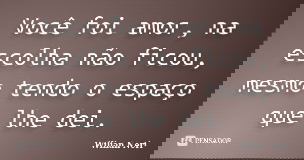 Você foi amor, na escolha não ficou, mesmo tendo o espaço que lhe dei.... Frase de Wilian Neri.