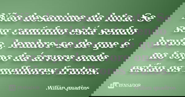 Não desanime da luta. Se seu caminho está sendo bruto, lembre-se de que é no topo da árvore onde estão os melhores frutos.... Frase de Wilian quadros.