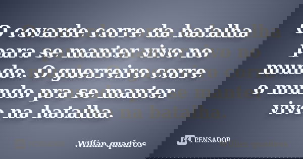 O covarde corre da batalha para se manter vivo no mundo. O guerreiro corre o mundo pra se manter vivo na batalha.... Frase de Wilian quadros.