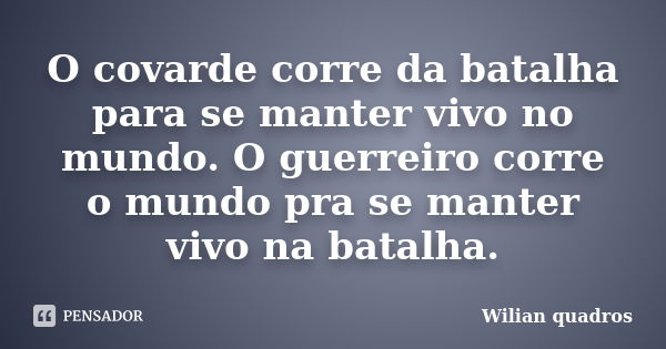 O covarde corre da batalha para se manter vivo no mundo. O guerreiro corre o mundo pra se manter vivo na batalha.... Frase de Wilian quadros.