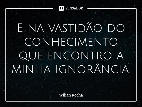 ⁠E na vastidão do conhecimento que encontro a minha ignorância.... Frase de Wilian Rocha.