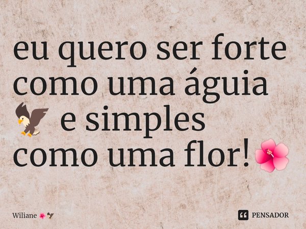 ⁠eu quero ser forte como uma águia 🦅 e simples como uma flor!🌺... Frase de Wiliane.