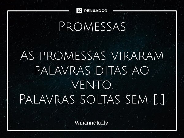 Promessas As promessas viraram palavras ditas ao vento, Palavras soltas sem cabimento. Ditas por uma razão, apenas uma. Uma que com o tempo foi se desgastando. ... Frase de Wilianne kelly.