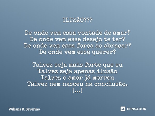 ILUSÃO??? ⁠De onde vem essa vontade de amar? De onde vem esse desejo te ter? De onde vem essa força ao abraçar? De onde vem esse querer? Talvez seja mais forte ... Frase de Wilians R. Severino.