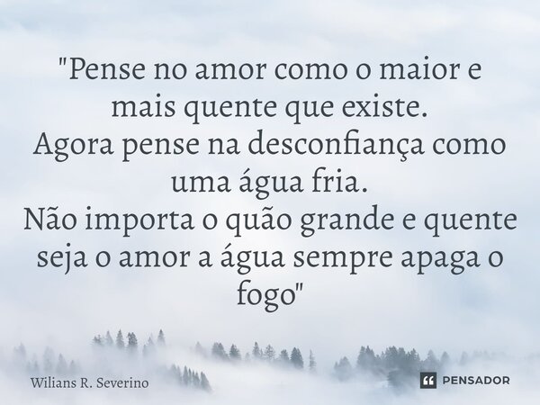 "⁠Pense no amor como o maior e mais quente que existe. Agora pense na desconfiança como uma água fria. Não importa o quão grande e quente seja o amor a águ... Frase de Wilians R. Severino.