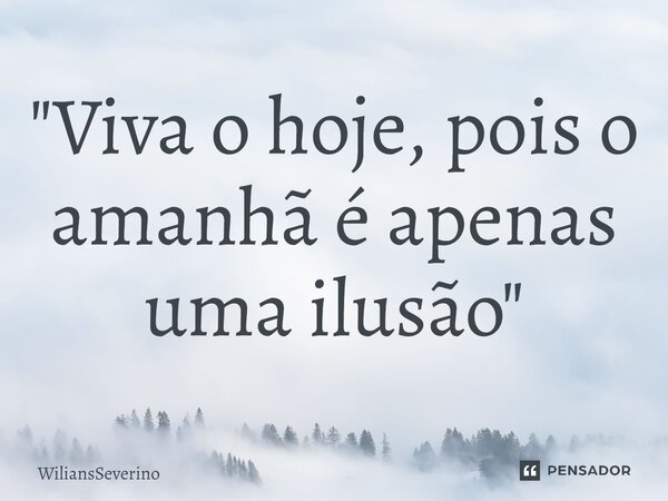 ⁠"Viva o hoje, pois o amanhã é apenas uma ilusão"... Frase de WiliansSeverino.