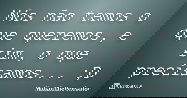 Nós não temos o que queremos, e sim, o que precisamos... ;D... Frase de WilianThePensador.