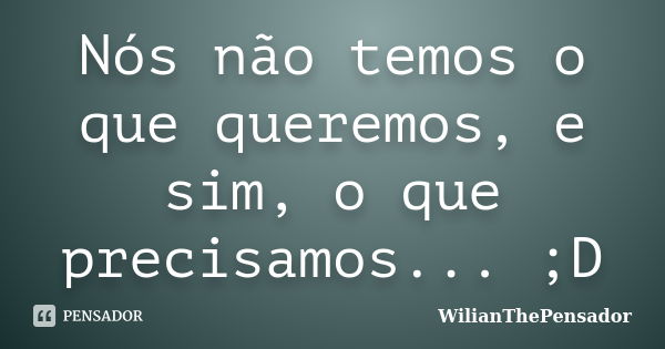 Nós não temos o que queremos, e sim, o que precisamos... ;D... Frase de WilianThePensador.