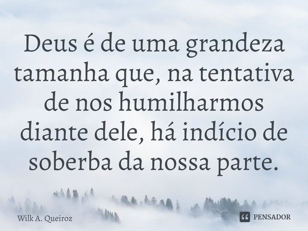 ⁠Deus é de uma grandeza tamanha que, na tentativa de nos humilharmos diante dele, há indício de soberba da nossa parte.... Frase de Wilk A. Queiroz.