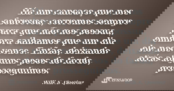 Há um cansaço que nos sobrevoa; corremos sempre para que não nos possua, embora saibamos que um dia ele nos vence. Então, deixando atrás alguns pesos do fardo, ... Frase de Wilk A. Queiroz.