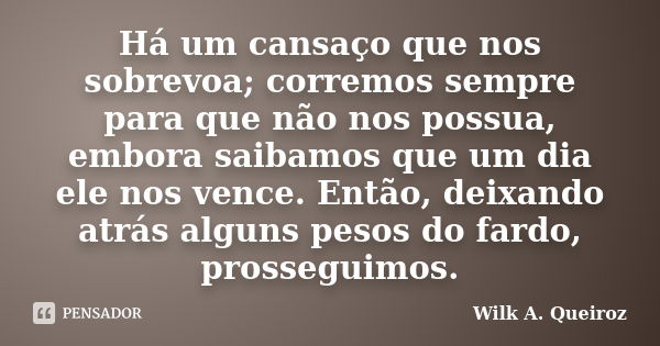 Há um cansaço que nos sobrevoa; corremos sempre para que não nos possua, embora saibamos que um dia ele nos vence. Então, deixando atrás alguns pesos do fardo, ... Frase de Wilk A. Queiroz.