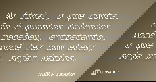 No final, o que conta, não é quantos talentos você recebeu, entretanto, o que você fez com eles; seja um, sejam vários.... Frase de Wilk A. Queiroz.