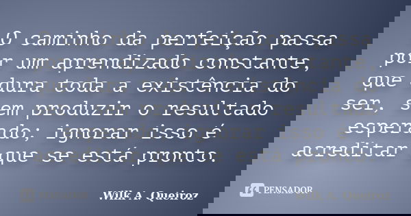 O caminho da perfeição passa por um aprendizado constante, que dura toda a existência do ser, sem produzir o resultado esperado; ignorar isso é acreditar que se... Frase de Wilk A. Queiroz.
