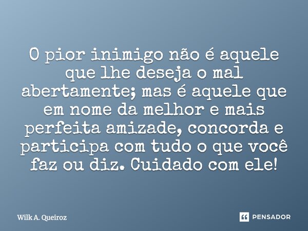 O pior inimigo não é aquele que lhe deseja o mal abertamente; mas é aquele que, em nome da melhor e mais perfeita amizade, concorda e participa com tudo o que v... Frase de Wilk A. Queiroz.