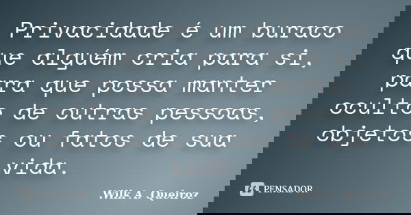 Privacidade é um buraco que alguém cria para si, para que possa manter oculto de outras pessoas, objetos ou fatos de sua vida.... Frase de Wilk A. Queiroz.