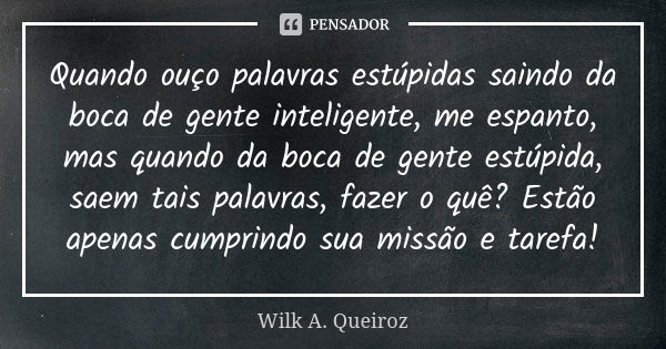 Quando ouço palavras estúpidas saindo da boca de gente inteligente, me espanto, mas quando da boca de gente estúpida, saem tais palavras, fazer o quê? Estão ape... Frase de Wilk A. Queiroz.