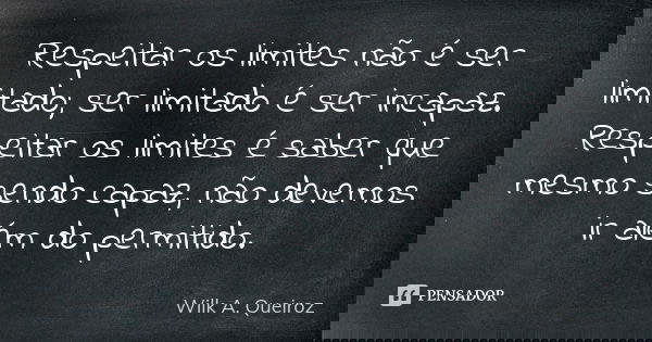Respeitar os limites não é ser limitado; ser limitado é ser incapaz. Respeitar os limites é saber que mesmo sendo capaz, não devemos ir além do permitido.... Frase de Wilk A. Queiroz.