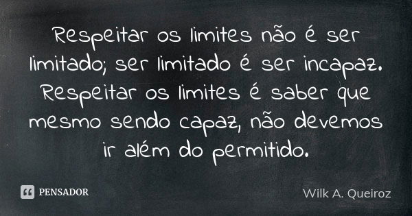 Respeitar os limites não é ser limitado; ser limitado é ser incapaz. Respeitar os limites é saber que mesmo sendo capaz, não devemos ir além do permitido.... Frase de Wilk A. Queiroz.