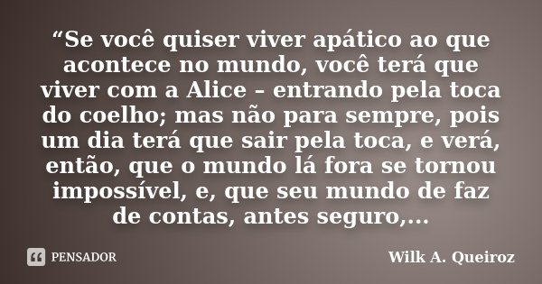“Se você quiser viver apático ao que acontece no mundo, você terá que viver com a Alice – entrando pela toca do coelho; mas não para sempre, pois um dia terá qu... Frase de Wilk A. Queiroz.