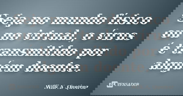 Seja no mundo físico ou no virtual, o vírus é transmitido por alguém doente.... Frase de Wilk A. Queiroz.