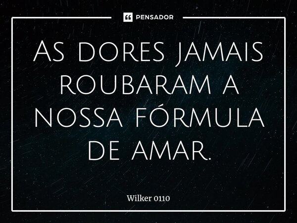 As⁠ dores jamais roubaram a nossa fórmula de amar.... Frase de Wilker 0110.