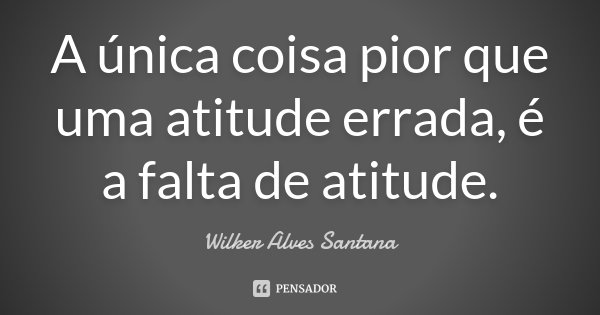 A única coisa pior que uma atitude errada, é a falta de atitude.... Frase de Wilker Alves Santana.