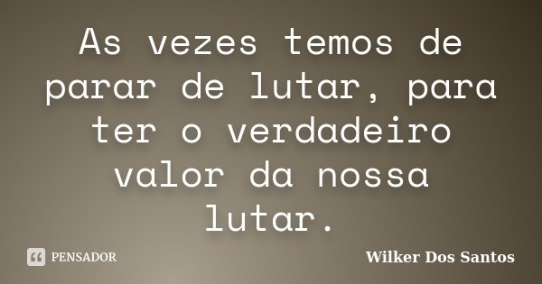 As vezes temos de parar de lutar, para ter o verdadeiro valor da nossa lutar.... Frase de Wilker Dos Santos.