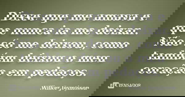 Disse que me amava e que nunca ia me deixar. Não só me deixou, como também deixou o meu coração em pedaços.... Frase de Wilker Jeymisson.