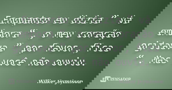 Enquanto eu dizia ” vá embora “, o meu coração gritava ” por favor, fica “. Mas você não ouviu.... Frase de Wilker Jeymisson.
