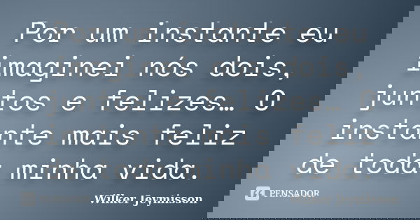 Por um instante eu imaginei nós dois, juntos e felizes… O instante mais feliz de toda minha vida.... Frase de Wilker Jeymisson.