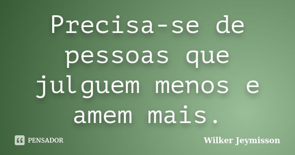 Precisa-se de pessoas que julguem menos e amem mais.... Frase de Wilker Jeymisson.