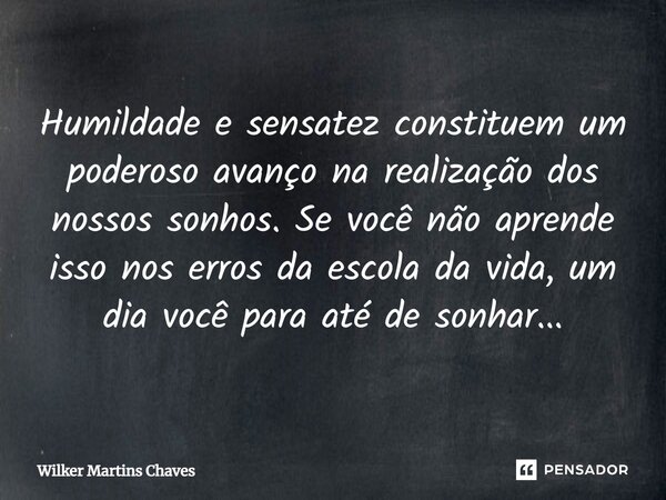 Humildade e sensatez constituem um poderoso avanço na realização dos nossos sonhos. Se você não aprende isso nos erros da escola da vida, um dia você para até d... Frase de Wilker Martins Chaves.