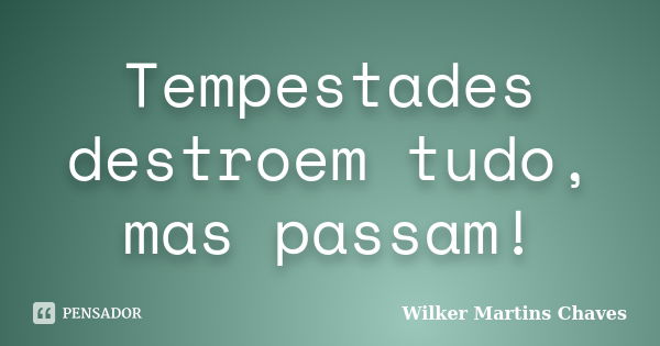 Tempestades destroem tudo, mas passam!... Frase de Wilker Martins Chaves.